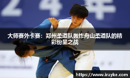 大师赛外卡赛：郑州柔道队轰炸舟山柔道队的精彩纷呈之战