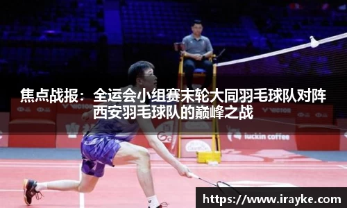 焦点战报：全运会小组赛末轮大同羽毛球队对阵西安羽毛球队的巅峰之战