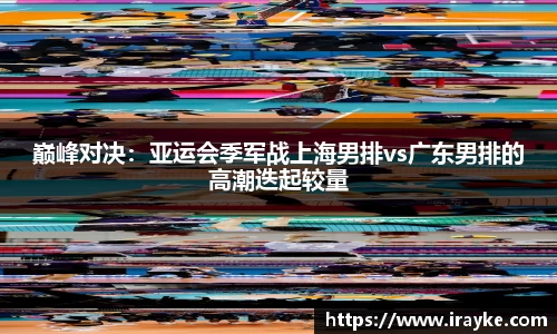 巅峰对决：亚运会季军战上海男排vs广东男排的高潮迭起较量