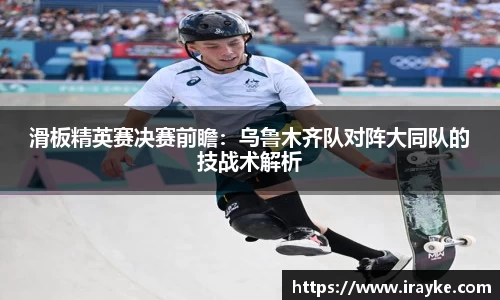 滑板精英赛决赛前瞻：乌鲁木齐队对阵大同队的技战术解析